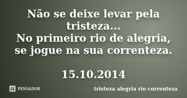 Não se deixe levar pela tristeza... No primeiro rio de alegria, se jogue na sua correnteza. 15.10.2014... Frase de tristeza alegria rio correnteza.