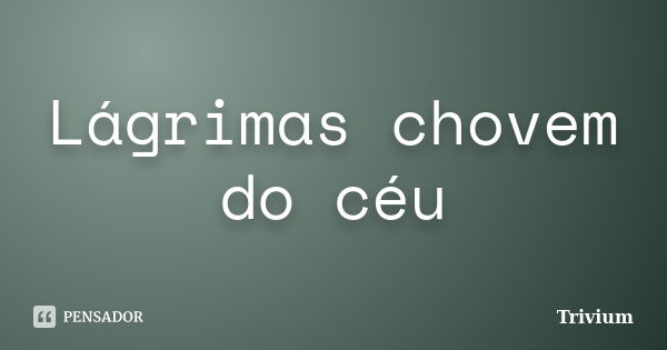 Lágrimas chovem do céu... Frase de Trivium.