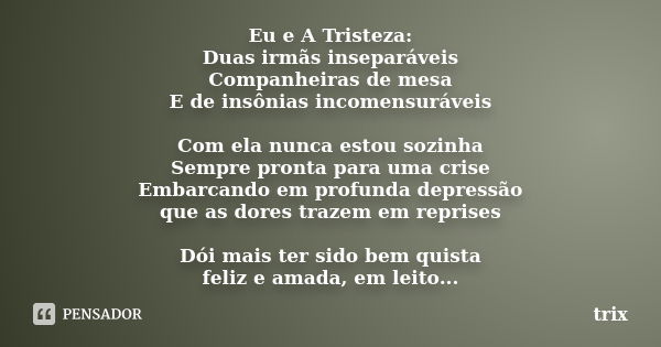 Eu e A Tristeza: Duas irmãs inseparáveis Companheiras de mesa E de insônias incomensuráveis Com ela nunca estou sozinha Sempre pronta para uma crise Embarcando ... Frase de trix.