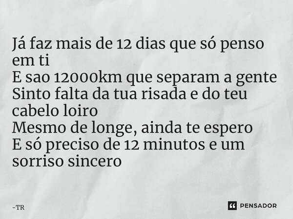 ⁠Já faz mais de 12 dias que só penso em ti E são 12000km que separam a gente Sinto falta da tua risada e do teu cabelo loiro Mesmo de longe, ainda te espero E s... Frase de TR.