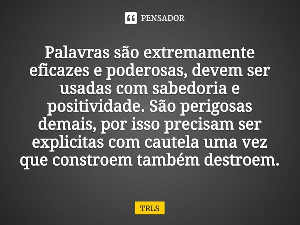 ⁠Palavras são extremamente eficazes e poderosas, devem ser usadas com sabedoria e positividade. São perigosas demais, por isso precisam ser explicitas com caute... Frase de TRLS.