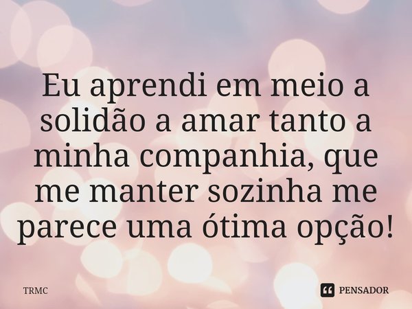 ⁠Eu aprendi em meio a solidão a amar tanto a minha companhia, que me manter sozinha me parece uma ótima opção!... Frase de TRMC.