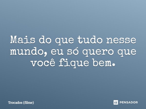 ⁠Mais do que tudo nesse mundo, eu só quero que você fique bem.... Frase de Trocados (filme).