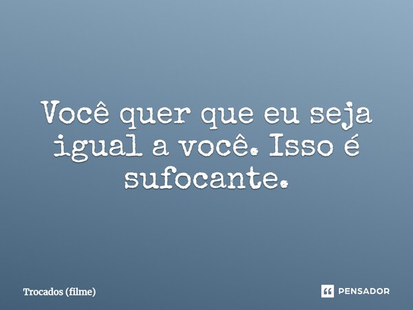 ⁠Você quer que eu seja igual a você. Isso é sufocante.... Frase de Trocados (filme).