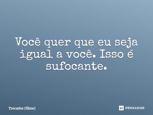 ⁠Você quer que eu seja igual a você. Isso é sufocante.... Frase de Trocados (filme).