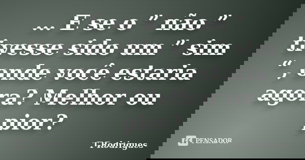 … E se o ” não ” tivesse sido um ” sim “, onde você estaria agora? Melhor ou pior?... Frase de T. Rodrigues.