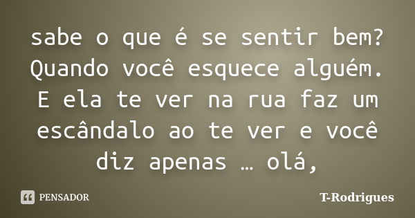 sabe o que é se sentir bem? Quando você esquece alguém. E ela te ver na rua faz um escândalo ao te ver e você diz apenas … olá,... Frase de T. Rodrigues.