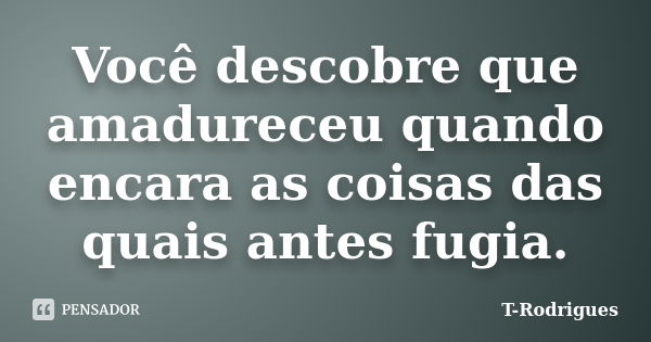 Você descobre que amadureceu quando encara as coisas das quais antes fugia.... Frase de T. Rodrigues.