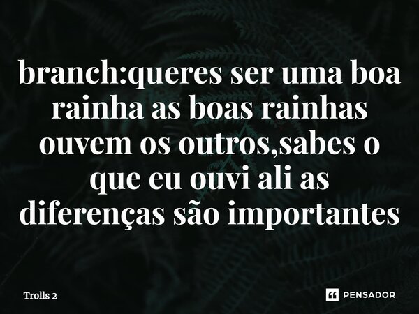 ⁠branch:queres ser uma boa rainha as boas rainhas ouvem os outros,sabes o que eu ouvi ali as diferenças são importantes... Frase de Trolls 2.