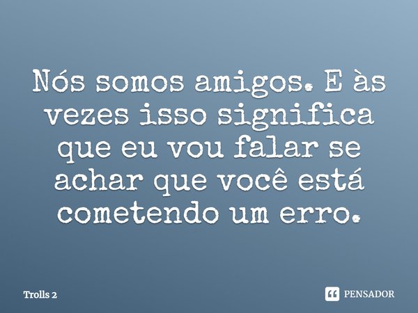 ⁠Nós somos amigos. E às vezes isso significa que eu vou falar se achar que você está cometendo um erro.... Frase de Trolls 2.
