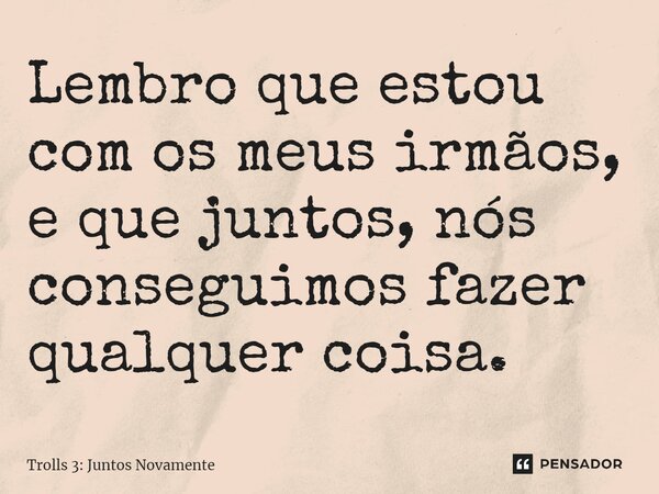 ⁠Lembro que estou com os meus irmãos, e que juntos, nós conseguimos fazer qualquer coisa.... Frase de Trolls 3: Juntos Novamente.