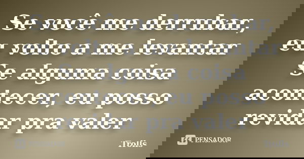 Se você me derrubar, eu volto a me levantar Se alguma coisa acontecer, eu posso revidar pra valer... Frase de Trolls.