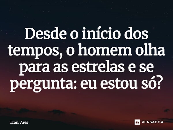 ⁠Desde o início dos tempos, o homem olha para as estrelas e se pergunta: eu estou só?... Frase de Tron: Ares.