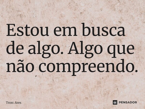 ⁠Estou em busca de algo. Algo que não compreendo.... Frase de Tron: Ares.