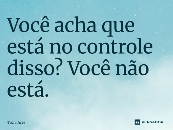 ⁠Você acha que está no controle disso? Você não está.... Frase de Tron: Ares.