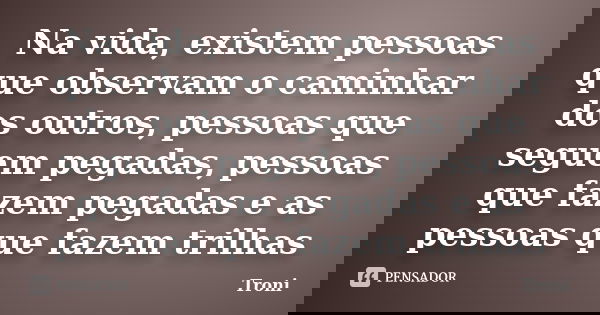 Na vida, existem pessoas que observam o caminhar dos outros, pessoas que seguem pegadas, pessoas que fazem pegadas e as pessoas que fazem trilhas... Frase de Troni.