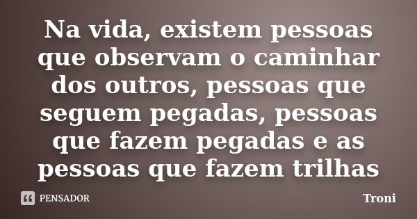 Na vida, existem pessoas que observam o caminhar dos outros, pessoas que seguem pegadas, pessoas que fazem pegadas e as pessoas que fazem trilhas... Frase de Troni.