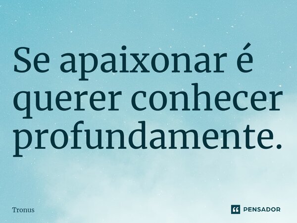 ⁠Se apaixonar é querer conhecer profundamente.... Frase de Tronus.