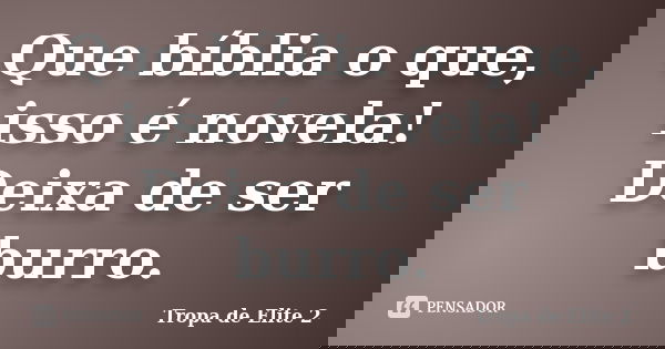 Que bíblia o que, isso é novela! Deixa de ser burro.... Frase de Tropa de elite 2.
