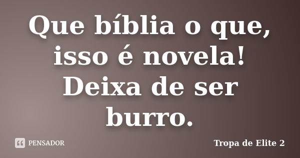 Que bíblia o que, isso é novela! Deixa de ser burro.... Frase de Tropa de elite 2.