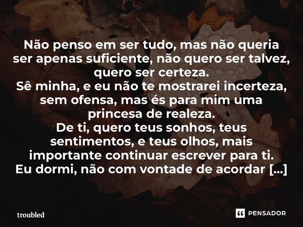 Não penso em ser tudo, mas não queria ser apenas suficiente, não quero ser talvez, quero ser certeza. Sê minha, e eu não te mostrarei incerteza, sem ofensa, mas... Frase de troubled.