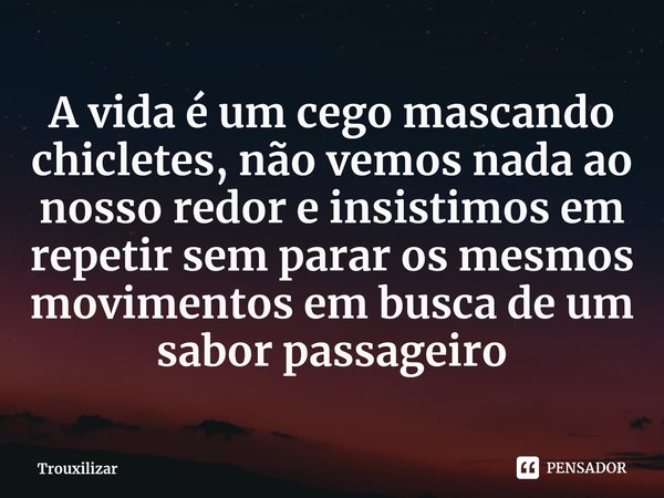 ⁠A vida é um cego mascando chicletes, não vemos nada ao nosso redor e insistimos em repetir sem parar os mesmos movimentos em busca de um sabor passageiro... Frase de Trouxilizar.