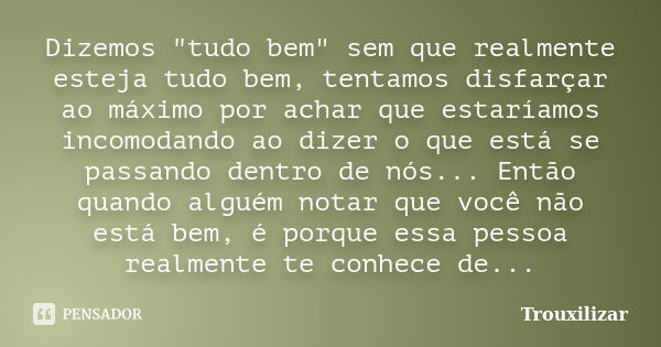 Dizemos "tudo bem" sem que realmente esteja tudo bem, tentamos disfarçar ao máximo por achar que estaríamos incomodando ao dizer o que está se passand... Frase de Trouxilizar.