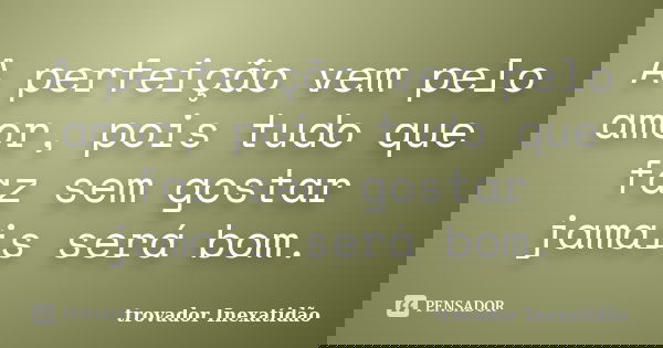 A perfeição vem pelo amor, pois tudo que faz sem gostar jamais será bom.... Frase de trovador Inexatidão.
