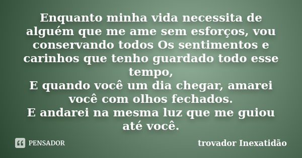 Enquanto minha vida necessita de alguém que me ame sem esforços, vou conservando todos Os sentimentos e carinhos que tenho guardado todo esse tempo, E quando vo... Frase de trovador Inexatidão.