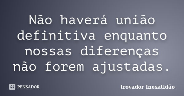 Não haverá união definitiva enquanto nossas diferenças não forem ajustadas.... Frase de trovador Inexatidão.