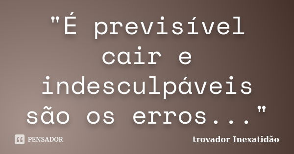 "É previsível cair e indesculpáveis são os erros..."... Frase de trovador Inexatidão.