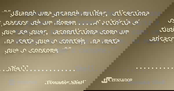 "" Quando uma grande mulher, direciona os passos de um homem.....A vitória é tudo que se quer, acondiciona como um abraço, na reta que o contém, na me... Frase de Trovador Shell.