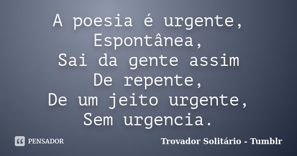 A poesia é urgente, Espontânea, Sai da gente assim De repente, De um jeito urgente, Sem urgencia.... Frase de Trovador Solitário - Tumblr.