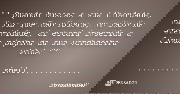 "" Quando buscas a sua liberdade, na luz que não ofusca, no raio da eternidade, aí estará inserida a linda página da sua verdadeira vida! ""... Frase de trovadorshell.