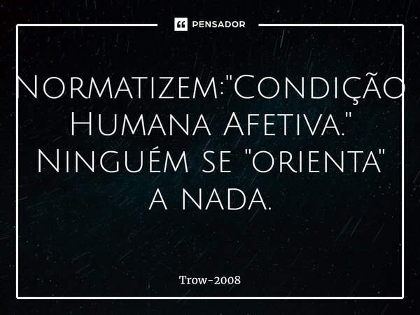 ⁠Normatizem: "Condição Humana Afetiva." Ninguém se "orienta" a nada.... Frase de Trow-2008.