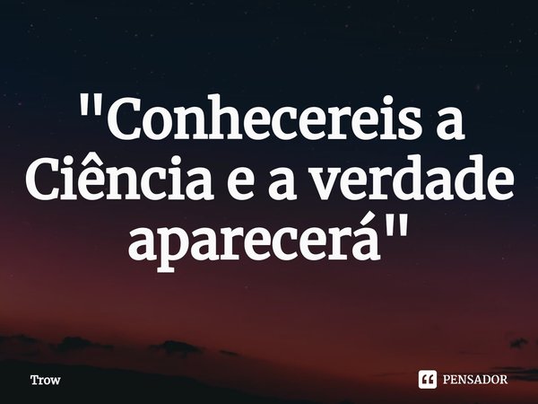 ⁠"Conhecereis a Ciência e a verdade aparecerá"... Frase de Trow.