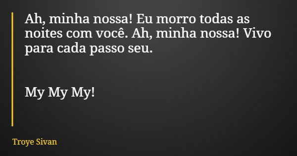 Ah, minha nossa! Eu morro todas as noites com você. Ah, minha nossa! Vivo para cada passo seu. My My My!... Frase de Troye Sivan.