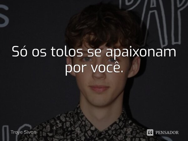 Só os tolos se apaixonam por você.... Frase de Troye Sivan.