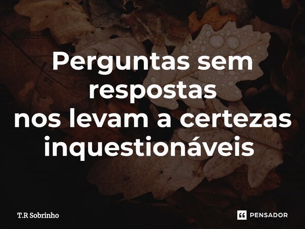 ⁠Perguntas sem respostas nos levam a certezas inquestionáveis ⁠... Frase de T.R Sobrinho.