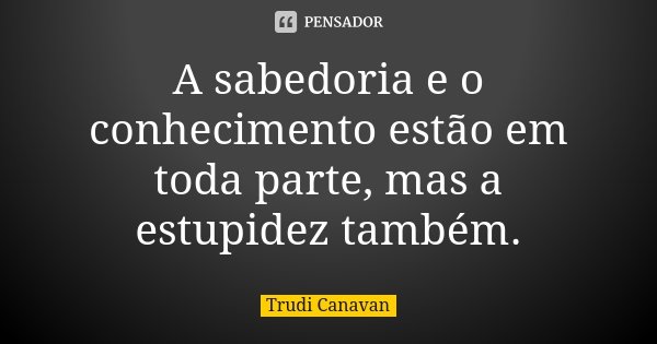 A sabedoria e o conhecimento estão em toda parte, mas a estupidez também.... Frase de Trudi Canavan.