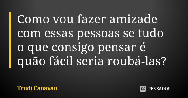 Como vou fazer amizade com essas pessoas se tudo o que consigo pensar é quão fácil seria roubá-las?... Frase de Trudi Canavan.