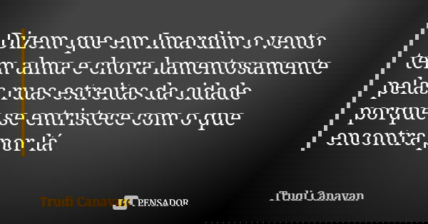 Dizem que em Imardim o vento tem alma e chora lamentosamente pelas ruas estreitas da cidade porque se entristece com o que encontra por lá.... Frase de Trudi Canavan.