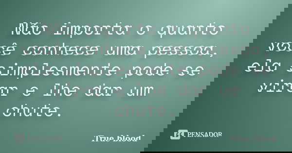 Não importa o quanto você conhece uma pessoa, ela simplesmente pode se virar e lhe dar um chute.... Frase de True Blood.