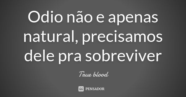 Odio não e apenas natural, precisamos dele pra sobreviver... Frase de True blood.