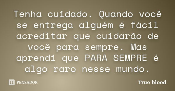 Tenha cuidado. Quando você se entrega alguém é fácil acreditar que cuidarão de você para sempre. Mas aprendi que PARA SEMPRE é algo raro nesse mundo.... Frase de True Blood.