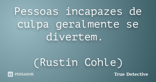 Pessoas incapazes de culpa geralmente se divertem. (Rustin Cohle)... Frase de True Detective.