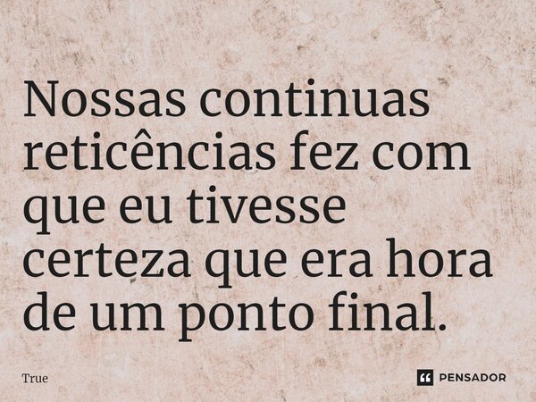 ⁠Nossas continuas reticências fez com que eu tivesse certeza que era hora de um ponto final.... Frase de True.