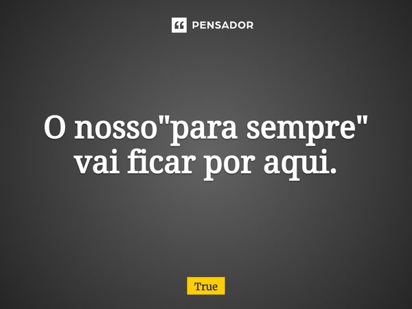⁠O nosso "para sempre" vai ficar por aqui.... Frase de True.