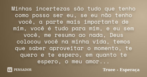 Minhas incertezas são tudo que tenho como posso ser eu, se eu não tenho você, a parte mais importante de mim, você é tudo para mim, e eu sem você, me resumo ao ... Frase de Truee - Esperaça.