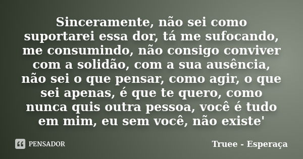 Sinceramente, não sei como suportarei essa dor, tá me sufocando, me consumindo, não consigo conviver com a solidão, com a sua ausência, não sei o que pensar, co... Frase de Truee - Esperaça.